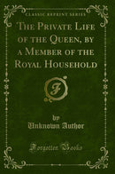 The Private Life of the Queen, by a Member of the Royal Household (Classic Reprint)