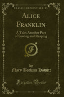 Alice Franklin: A Tale; Another Part of Sowing and Reaping (Classic Reprint)