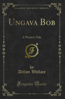 Ungava Bob: A Winter's Tale (Classic Reprint)