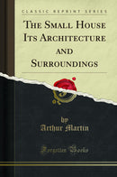 The Small House Its Architecture and Surroundings (Classic Reprint)