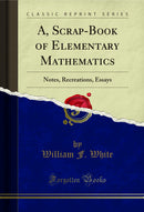 A, Scrap-Book of Elementary Mathematics: Notes, Recreations, Essays (Classic Reprint)