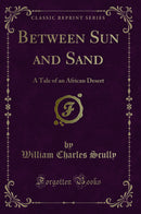 Between Sun and Sand: A Tale of an African Desert (Classic Reprint)