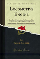 Locomotive Engine: Including a Description of Its Structure, Rules for Estimating Its Capabilities, and Practical Observations on Its Construction and Management (Classic Reprint)