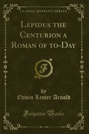 Lepidus the Centurion a Roman of to-Day (Classic Reprint)