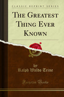 The Greatest Thing Ever Known (Classic Reprint)