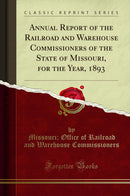 Annual Report of the Railroad and Warehouse Commissioners of the State of Missouri, for the Year, 1893 (Classic Reprint)