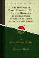 The Resources of Turkey Considered With Especial Reference to the Profitable Investment of Capital in the Ottoman Empire (Classic Reprint)