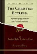 The Christian Ecclesia: A Course of Lectures, on the Early History and Early Conceptions of the Ecclesia and One Sermon (Classic Reprint)
