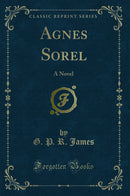 Agnes Sorel: A Novel (Classic Reprint)