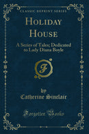 Holiday House: A Series of Tales; Dedicated to Lady Diana Boyle (Classic Reprint)