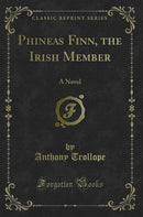 Phineas Finn, the Irish Member: A Novel (Classic Reprint)