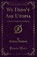 We Didn''t Ask Utopia: A Quaker Family in Soviet Russia (Classic Reprint)