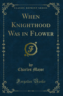 When Knighthood Was in Flower (Classic Reprint)