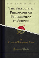 The Syllogistic Philosophy or Prolegomena to Science, Vol. 1 of 2 (Classic Reprint)