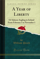 A Year of Liberty: Or Salmon Angling in Ireland From February 1 to November 1 (Classic Reprint)