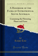 A Handbook of the Flora of Extratropical South Australia: Containing the Flowering Plants and Ferns (Classic Reprint)