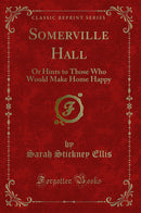Somerville Hall: Or Hints to Those Who Would Make Home Happy (Classic Reprint)