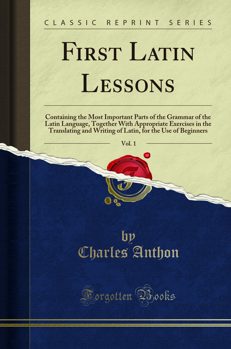 First Latin Lessons, Vol. 1: Containing the Most Important Parts of the Grammar of the Latin Language, Together With Appropriate Exercises in the Translating and Writing of Latin, for the Use of Beginners (Classic Reprint)