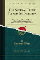 The Natural Trout Fly and Its Imitation: Being an Angler's Record of Insects Seen at the Waterside and the Method of Making Their Lmitations (Classic Reprint)