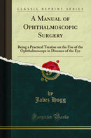 A Manual of Ophthalmoscopic Surgery: Being a Practical Treatise on the Use of the Ophthalmoscope in Diseases of the Eye (Classic Reprint)