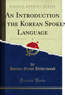 An Introduction to the Korean Spoken Language: In two parts: Part I. Grammatical notes; Part II. English into Korean (Classic Reprint)