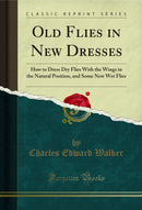 Old Flies in New Dresses: How to Dress Dry Flies With the Wings in the Natural Position, and Some New Wet Flies (Classic Reprint)
