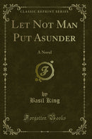Let Not Man Put Asunder: A Novel (Classic Reprint)