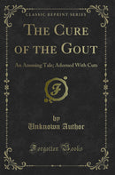 The Cure of the Gout: An Amusing Tale; Adorned With Cuts (Classic Reprint)