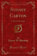 Sydney Carton: A Tale of Two Cities (Classic Reprint)