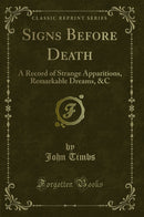 Signs Before Death: A Record of Strange Apparitions, Remarkable Dreams, &C (Classic Reprint)