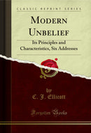 Modern Unbelief: Its Principles and Characteristics, Six Addresses (Classic Reprint)