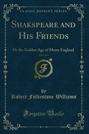 Shakspeare and His Friends, Vol. 1 of 3: Or the Golden Age of Merry England (Classic Reprint)