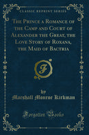 The Prince a Romance of the Camp and Court of Alexander the Great, the Love Story of Roxana, the Maid of Bactria (Classic Reprint)