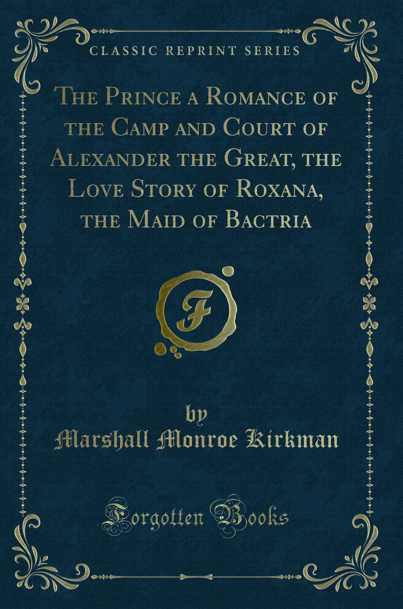 The Prince a Romance of the Camp and Court of Alexander the Great, the Love Story of Roxana, the Maid of Bactria (Classic Reprint)