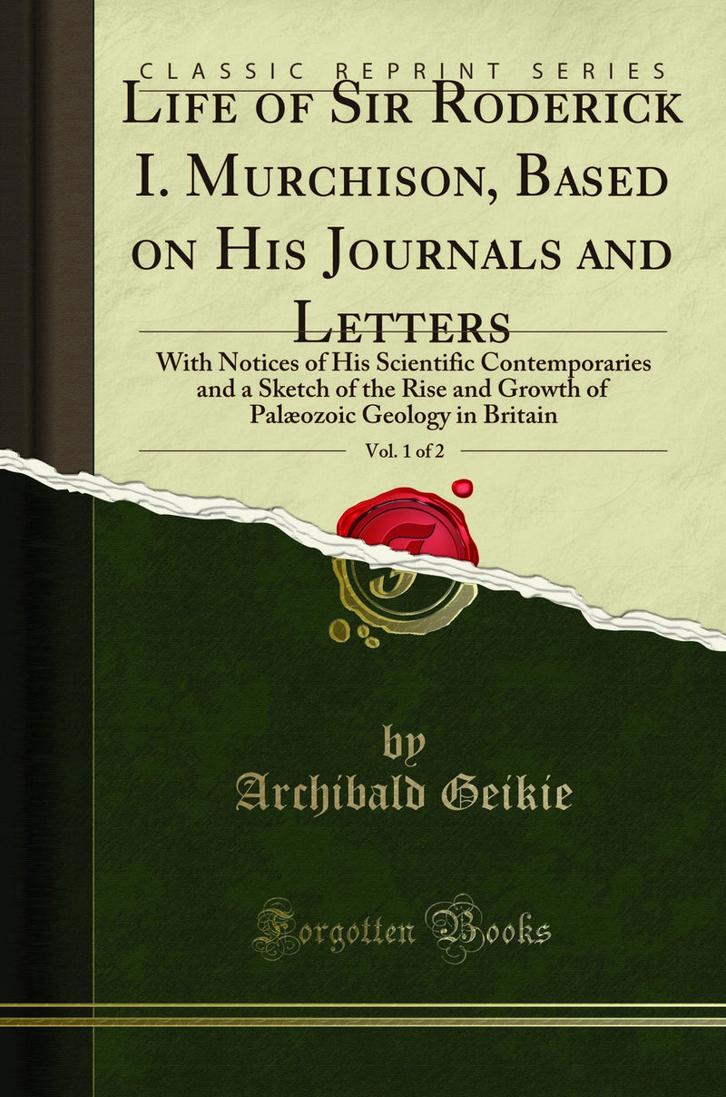 Life of Sir Roderick I. Murchison, Based on His Journals and Letters, Vol. 1 of 2: With Notices of His Scientific Contemporaries and a Sketch of the Rise and Growth of Palæozoic Geology in Britain (Classic Reprint)