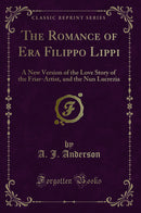 The Romance of Era Filippo Lippi: A New Version of the Love Story of the Friar-Artist, and the Nun Lucrezia (Classic Reprint)