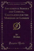 Amusements Serious and Comical, Calculated for the Meridian of London (Classic Reprint)