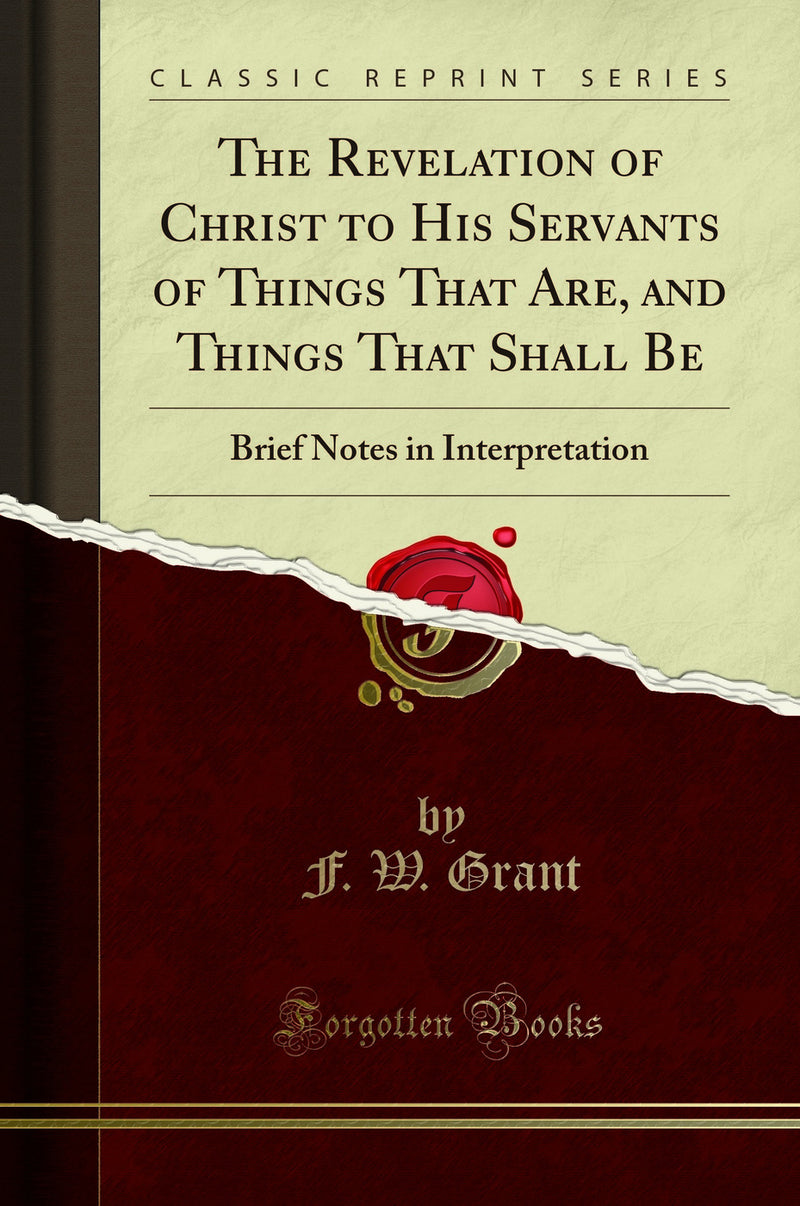 The Revelation of Christ to His Servants of Things That Are, and Things That Shall Be: Brief Notes in Interpretation (Classic Reprint)