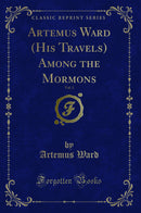 Artemus Ward (His Travels) Among the Mormons, Vol. 1 (Classic Reprint)