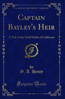 Captain Bayley's Heir: A Tale of the Gold Fields of California (Classic Reprint)