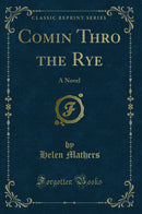 Comin Thro the Rye: A Novel (Classic Reprint)