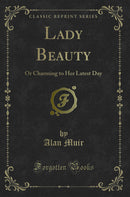 Lady Beauty: Or Charming to Her Latest Day (Classic Reprint)
