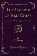 The Ransom of Red Chief: And Other O. Henry Stories for Boys (Classic Reprint)
