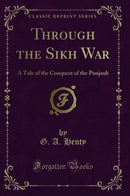 Through the Sikh War: A Tale of the Conquest of the Punjaub (Classic Reprint)