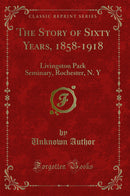 The Story of Sixty Years, 1858-1918: Livingston Park Seminary, Rochester, N. Y (Classic Reprint)