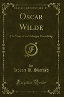 Oscar Wilde: The Story of an Unhappy Friendship (Classic Reprint)