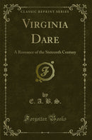 Virginia Dare: A Romance of the Sixteenth Century (Classic Reprint)