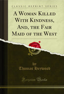 A Woman Killed With Kindness, And, the Fair Maid of the West (Classic Reprint)