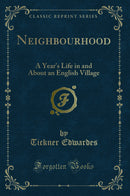 Neighbourhood: A Year''s Life in and About an English Village (Classic Reprint)