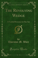 The Revolving Wedge: A Football Romance in One Act (Classic Reprint)